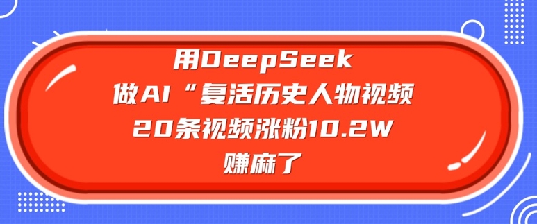 用DeepSeek做AI“复活历史人物”视频，20条视频涨粉10.2W，挣麻了-三月轻创