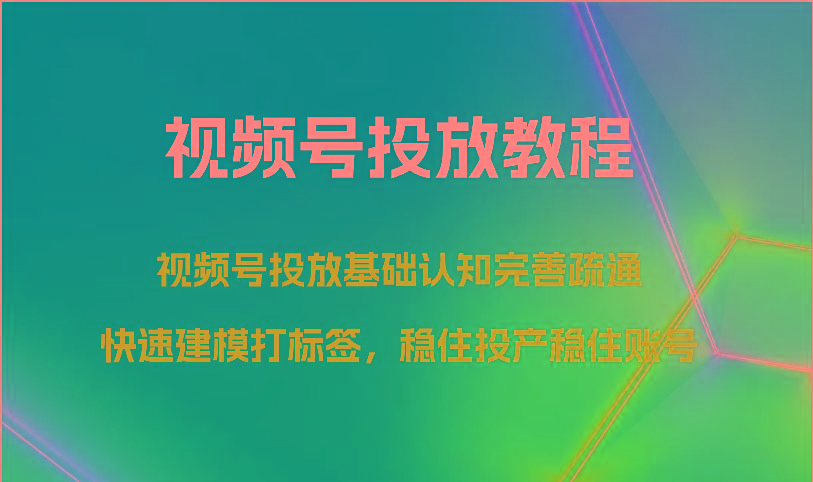 视频号投放教程-视频号投放基础认知完善疏通，快速建模打标签，稳住投产稳住账号-三月轻创