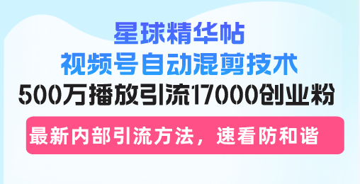 星球精华帖视频号自动混剪技术，500万播放引流17000创业粉，最新内部引...-三月轻创
