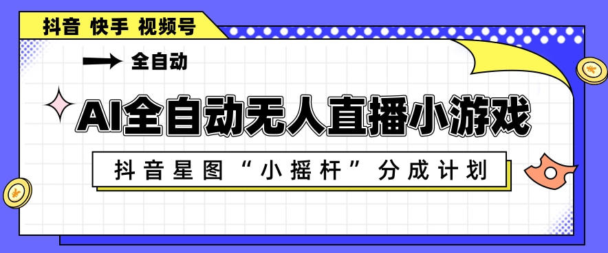 AI全自动直播小游戏，抖音星图小摇杆分成计划，支持多账号矩阵化运营【揭秘】-三月轻创