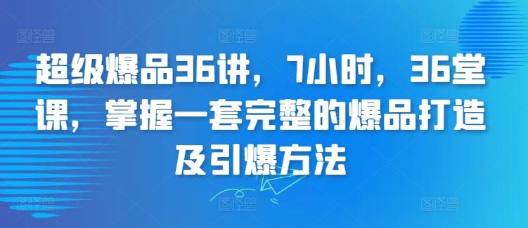 超级爆品36讲，7小时，36堂课，掌握一套完整的爆品打造及引爆方法-三月轻创