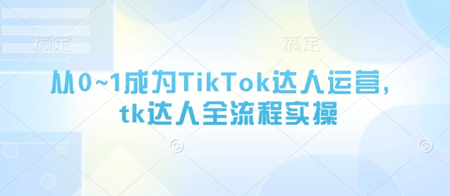 从0~1成为TikTok达人运营，tk达人全流程实操-三月轻创