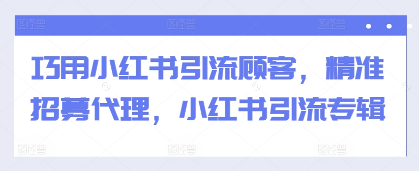 巧用小红书引流顾客，精准招募代理，小红书引流专辑-三月轻创