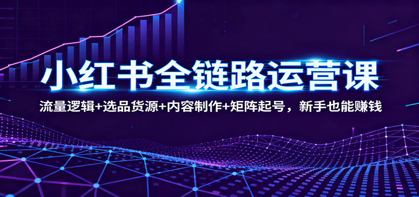 小红书全链路运营课：流量逻辑+选品货源+内容制作+矩阵起号，新手也能赚钱-三月轻创