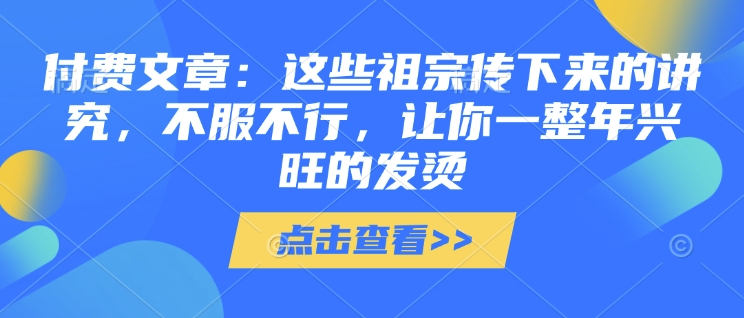 付费文章：这些祖宗传下来的讲究，不服不行，让你一整年兴旺的发烫!(全文收藏)-三月轻创