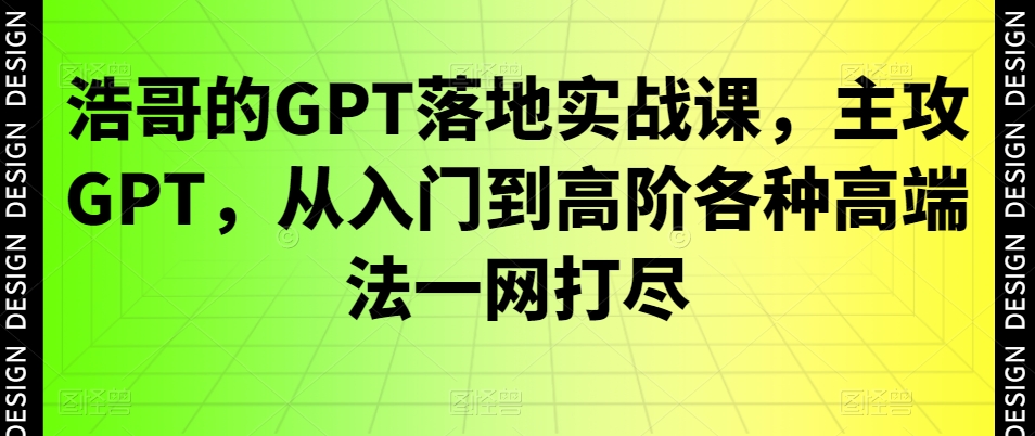浩哥的GPT落地实战课，主攻GPT，从入门到高阶各种高端法一网打尽-三月轻创