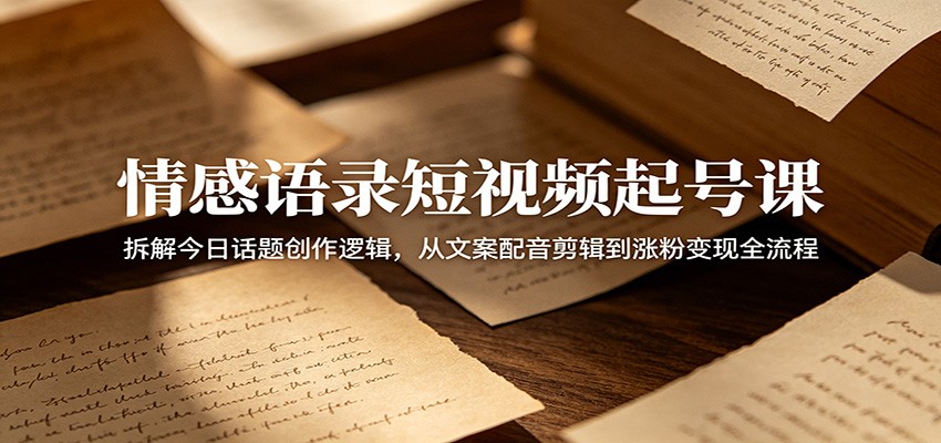 情感语录短视频起号课：拆解今日话题创作逻辑，从文案配音剪辑到涨粉变现全流程-三月轻创