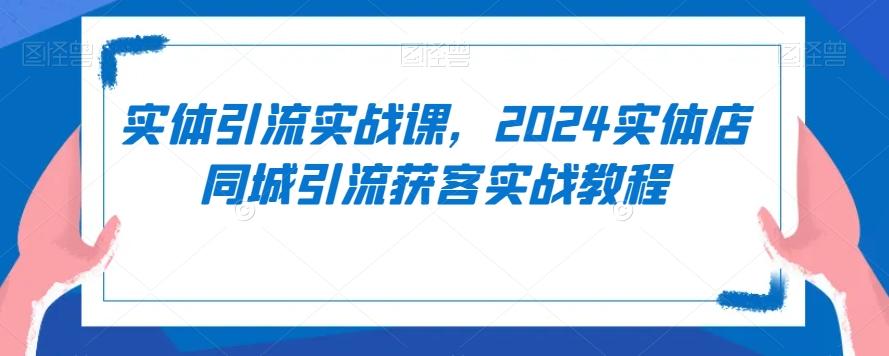 实体引流实战课，2024实体店同城引流获客实战教程-三月轻创