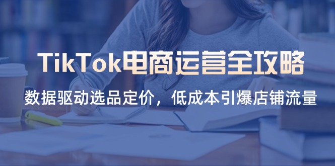 TikTok电商运营全攻略，数据驱动选品定价，低成本引爆店铺流量-三月轻创