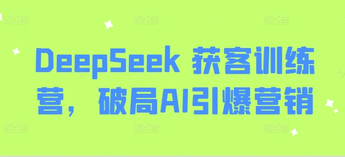 DeepSeek 获客训练营，破局AI引爆营销-三月轻创