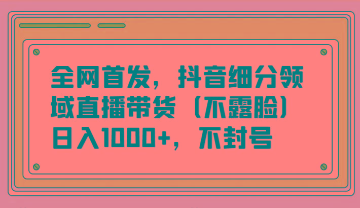 全网首发，抖音细分领域直播带货(不露脸)项目，日入1000+，不封号-三月轻创