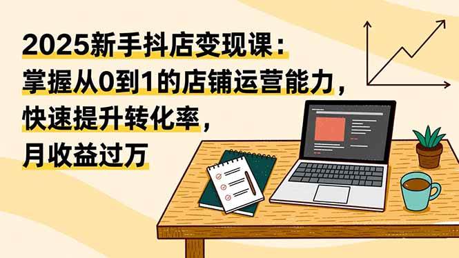 （16606期）2025新手抖店变现课：掌握从0到1的店铺运营能力，快速提升转化率,月收过万-三月轻创