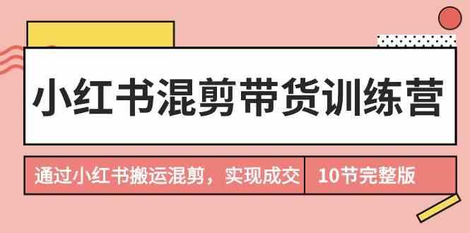 小红书混剪带货训练营，通过小红书搬运混剪实现成交(完结)-三月轻创