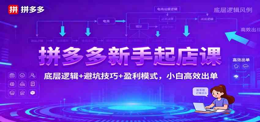 拼多多新手起店课：底层逻辑+避坑技巧+盈利模式，小白高效出单-三月轻创