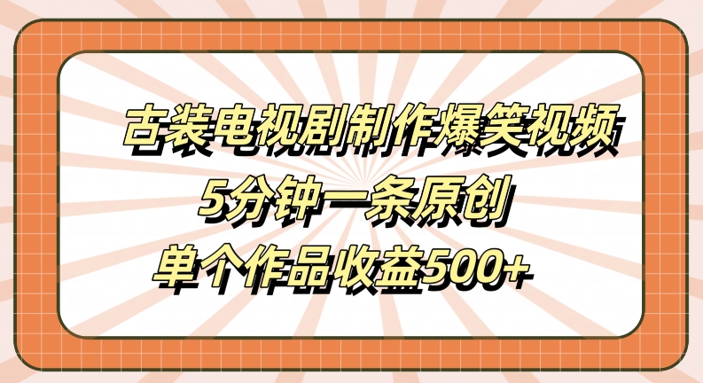 古装电视剧制作爆笑视频，5分钟一条原创，单个作品收益500+【揭秘】-三月轻创