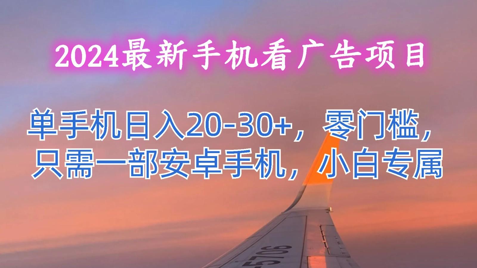 2024最新手机看广告项目，单手机日入20-30+，零门槛，只需一部安卓手机，小白专属-三月轻创