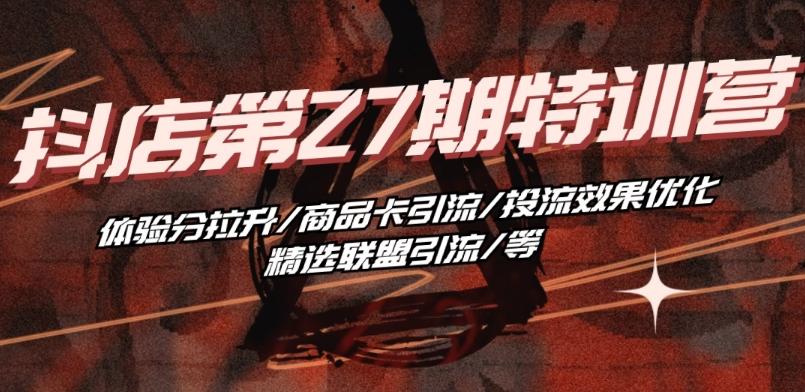 抖音小店·第27期特训营 体验分拉升/商品卡引流/投流效果优化/精选联盟引流/等-三月轻创
