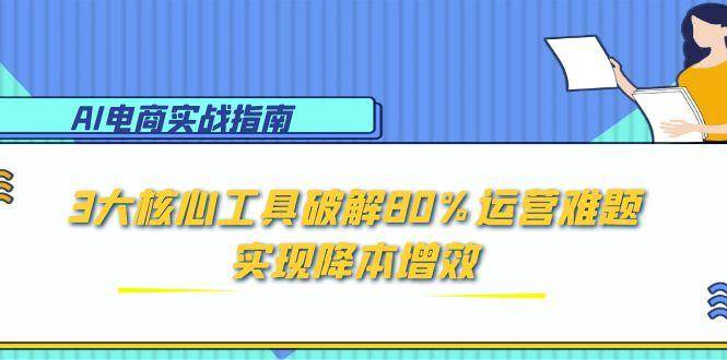 （15026期）AI电商实战指南：3大核心工具破解80%运营难题，实现降本增效-三月轻创