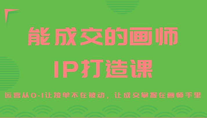 能成交的画师IP打造课，运营从0-1让接单不在被动，让成交掌握在画师手里-三月轻创