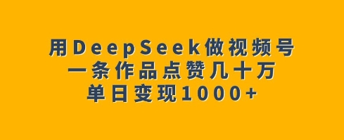 用DeepSeek做视频号，一条作品点赞几十万，单日变现1k-三月轻创