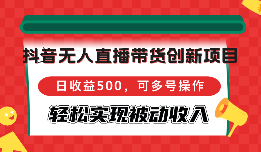 抖音无人直播带货创新项目，日收益500，可多号操作，轻松实现被动收入-三月轻创
