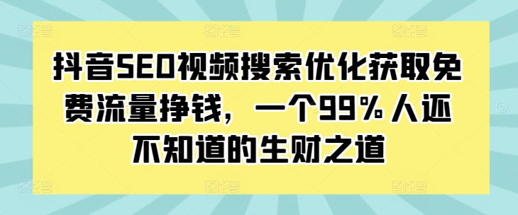 抖音SEO视频搜索优化获取免费流量挣钱，一个99%人还不知道的生财之道-三月轻创