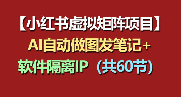 小红书虚拟矩阵项目：软件隔离IP+AI自动做图发笔记（共60节）-三月轻创