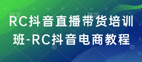 RC抖音直播带货培训班-RC抖音电商教程-三月轻创