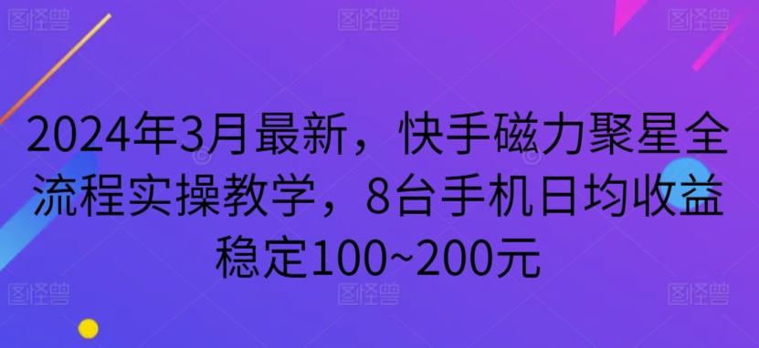 2024年3月最新，快手磁力聚星全流程实操教学，8台手机日均收益稳定100~200元【揭秘】-三月轻创