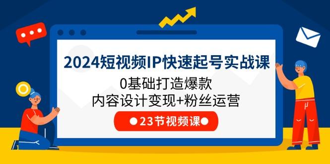 2024短视频IP快速起号实战课，0基础打造爆款内容设计变现+粉丝运营(23节-三月轻创
