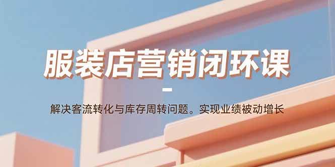 （15906期）服装店营销闭环课：解决客流转化与库存周转问题。实现业绩被动增长-三月轻创