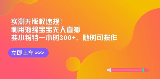 实测无版权违规！利用海绵宝宝无人直播，挂小铃铛一小时300+，随时可操作-三月轻创