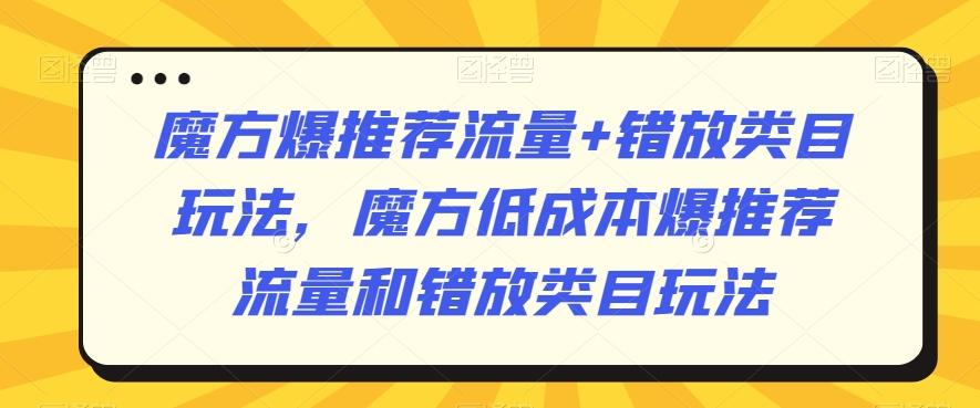 魔方爆推荐流量+错放类目玩法，魔方低成本爆推荐流量和错放类目玩法-三月轻创