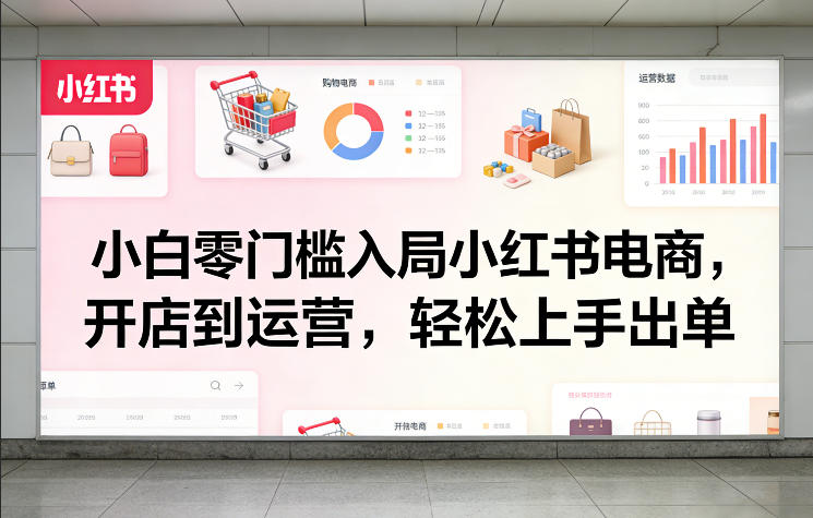 小白零门槛入局小红书电商，开店到运营，轻松上手出单-三月轻创