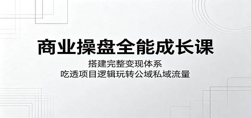 商业操盘全能成长课:搭建完整变现体系,吃透项目逻辑玩转公域私域流量-三月轻创