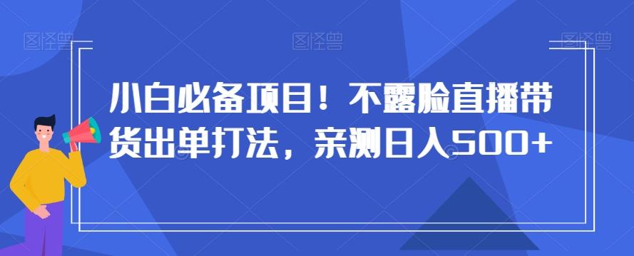 小白必备项目！不露脸直播带货出单打法，亲测日入500+【揭秘】-三月轻创