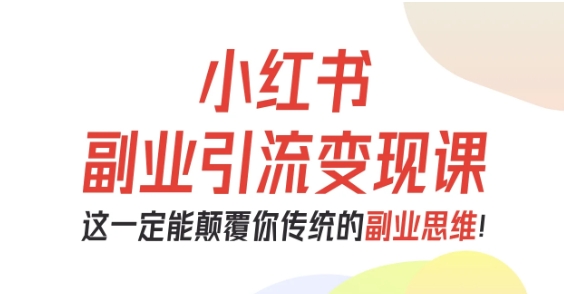 小红书副业引流变现课，从0-1跑通副业项目，这一定能颠覆你传统的副业思维-三月轻创