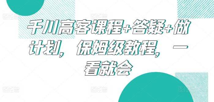 千川高客课程+答疑+做计划，保姆级教程，一看就会-三月轻创