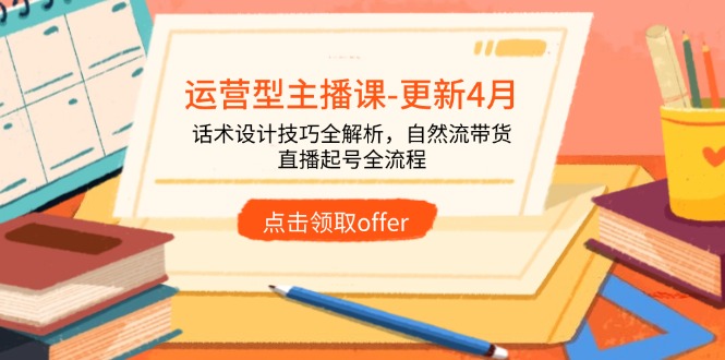 运营型主播课-更新4月，话术设计技巧全解析，自然流带货，直播起号全流程-三月轻创