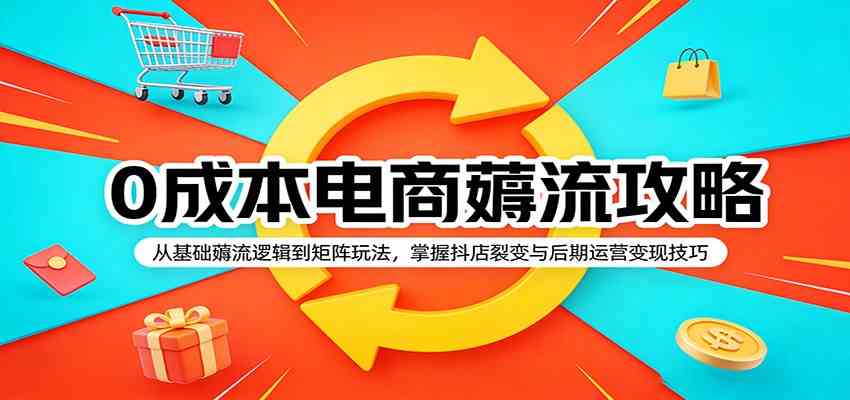 0成本电商薅流攻略：从基础薅流逻辑到矩阵玩法，掌握抖店裂变与后期运营变现技巧-三月轻创