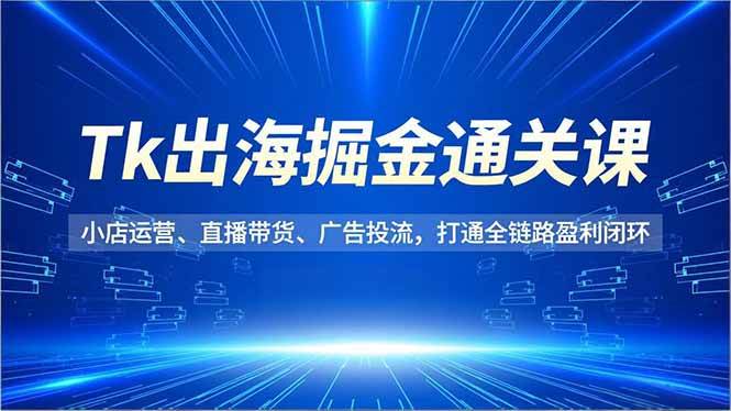 （16820期）Tk出海掘金通关课，小店运营、直播带货、广告投流，打通全链路盈利闭环-三月轻创