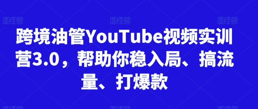 跨境油管YouTube视频实训营3.0，帮助你稳入局、搞流量、打爆款-三月轻创