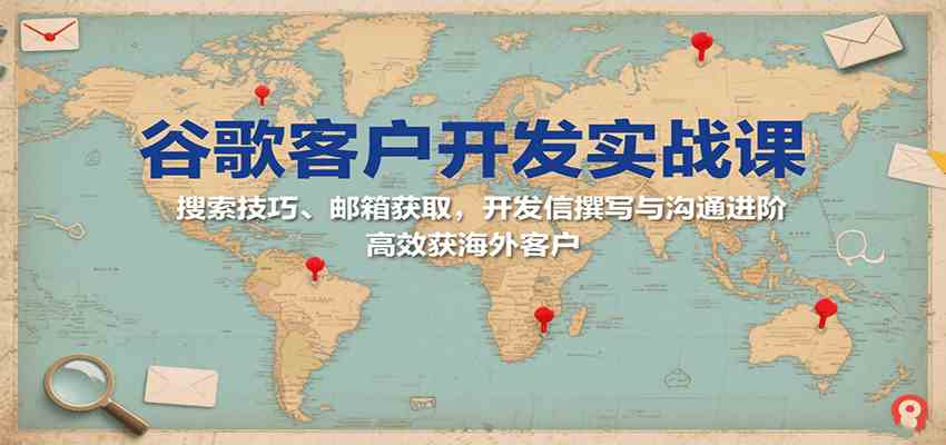 谷歌客户开发实战课：搜索技巧、邮箱获取，开发信撰写与沟通进阶，高效获海外客户-三月轻创