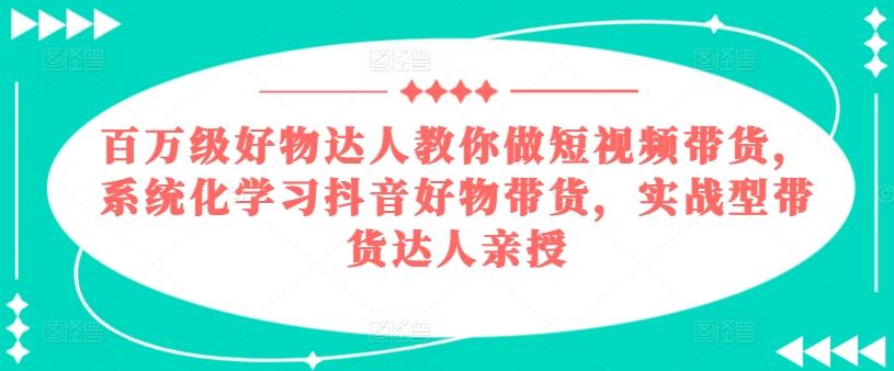 百万级好物达人教你做短视频带货，系统化学习抖音好物带货，实战型带货达人亲授-三月轻创