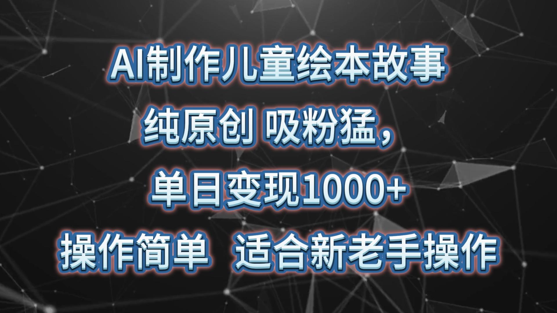 AI制作儿童绘本故事，纯原创，吸粉猛，单日变现1000+，操作简单，适合新老手操作-三月轻创