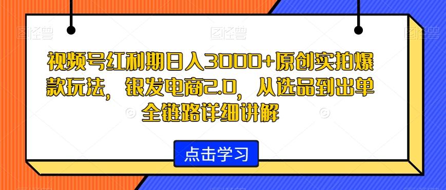 视频号红利期日入3000+原创实拍爆款玩法，银发电商2.0，从选品到出单全链路详细讲解【揭秘】-三月轻创