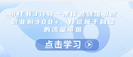 小红书3分钟一条作品精准引流创业粉300+，打造属于自己的流量帝国-三月轻创