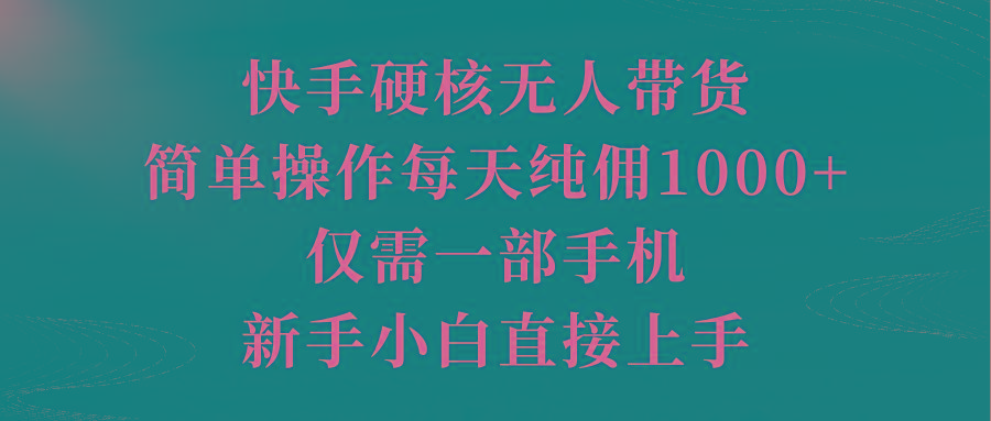 (9861期)快手硬核无人带货，简单操作每天纯佣1000+,仅需一部手机，新手小白直接上手-三月轻创