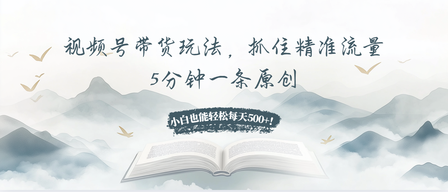视频号带货玩法，抓住精准流量，5分钟一条原创，小白也能轻松每天500+！-三月轻创