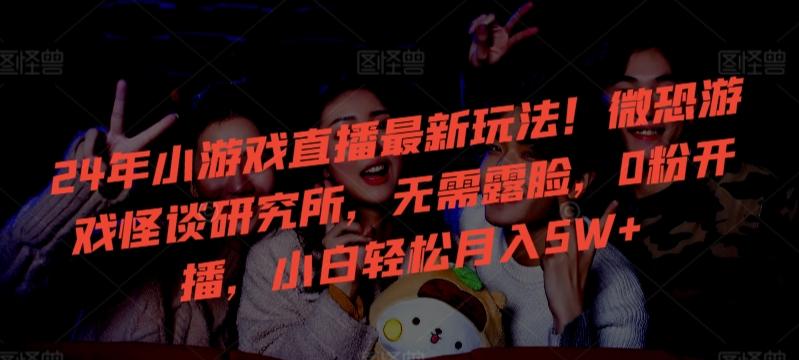 24年小游戏直播最新玩法！微恐游戏怪谈研究所，无需露脸，0粉开播，小白轻松月入5W+【揭秘】-三月轻创